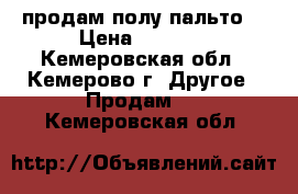 продам полу пальто  › Цена ­ 2 500 - Кемеровская обл., Кемерово г. Другое » Продам   . Кемеровская обл.